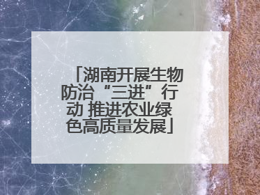 湖南开展生物防治“三进”行动 推进农业绿色高质量发展