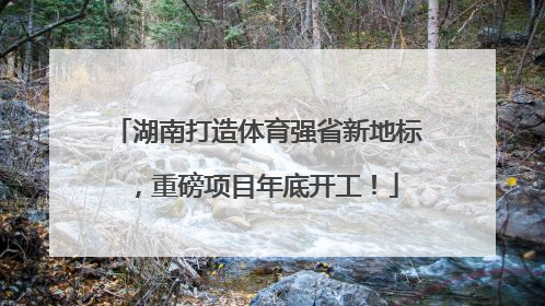 湖南打造体育强省新地标，重磅项目年底开工！