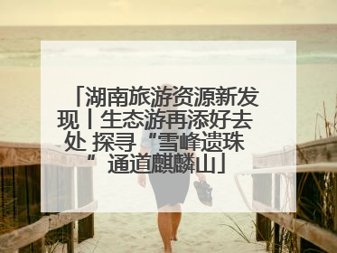 湖南旅游资源新发现丨生态游再添好去处 探寻“雪峰遗珠”通道麒麟山