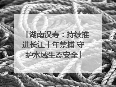 湖南汉寿：持续推进长江十年禁捕 守护水域生态安全