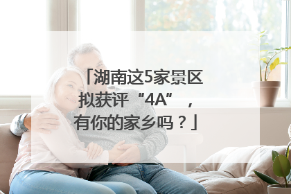 湖南这5家景区拟获评“4A”，有你的家乡吗？