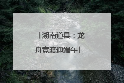 湖南道县：龙舟竞渡迎端午