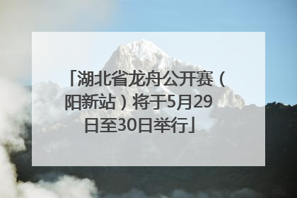 湖北省龙舟公开赛（阳新站）将于5月29日至30日举行