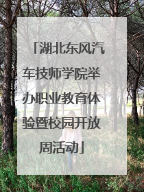 湖北东风汽车技师学院举办职业教育体验暨校园开放周活动