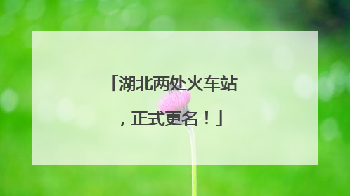 湖北两处火车站，正式更名！