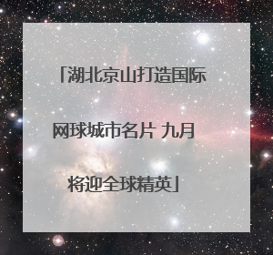 湖北京山打造国际网球城市名片 九月将迎全球精英