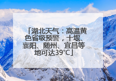 湖北天气：高温黄色省级预警，十堰、襄阳、随州、宜昌等地可达39℃