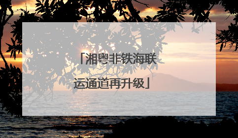 湘粤非铁海联运通道再升级
