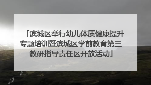 滨城区举行幼儿体质健康提升专题培训暨滨城区学前教育第三教研指导责任区开放活动