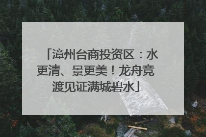 漳州台商投资区：水更清、景更美！龙舟竞渡见证满城碧水