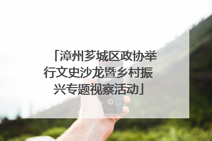 漳州芗城区政协举行文史沙龙暨乡村振兴专题视察活动