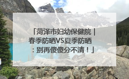 菏泽市妇幼保健院｜春季防晒VS夏季防晒：别再傻傻分不清！
