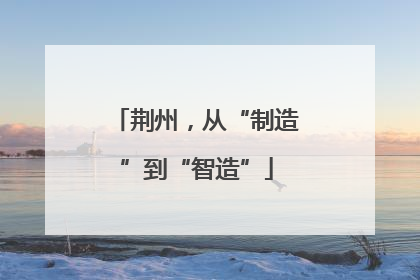 荆州，从“制造”到“智造”