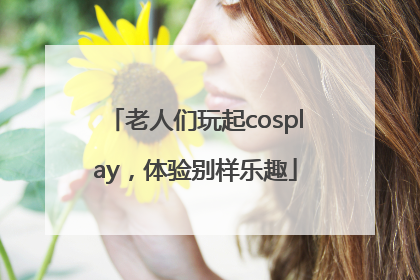 老人们玩起cosplay，体验别样乐趣