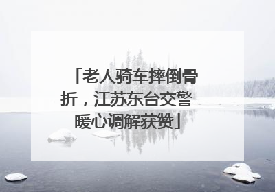 老人骑车摔倒骨折，江苏东台交警暖心调解获赞