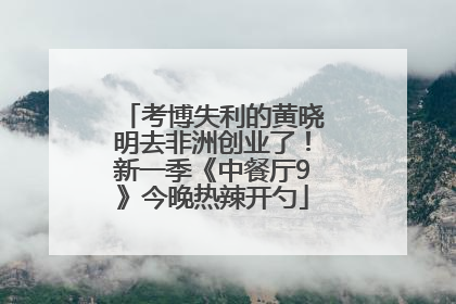 考博失利的黄晓明去非洲创业了！新一季《中餐厅9》今晚热辣开勺