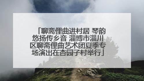 聊斋俚曲进村居 琴韵悠扬传乡音 淄博市淄川区聊斋俚曲艺术团夏季专场演出在杏园子村举行