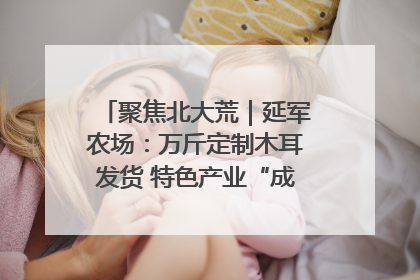 聚焦北大荒｜延军农场：万斤定制木耳发货 特色产业“成绩单”亮眼