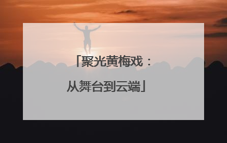 聚光黄梅戏：从舞台到云端