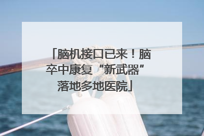 脑机接口已来！脑卒中康复“新武器”落地多地医院