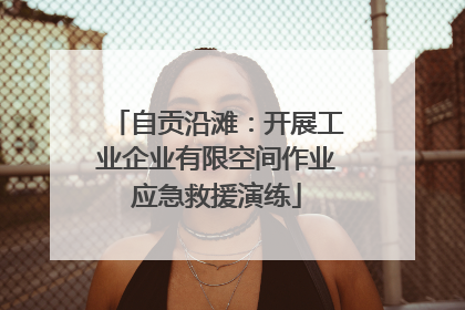 自贡沿滩：开展工业企业有限空间作业应急救援演练