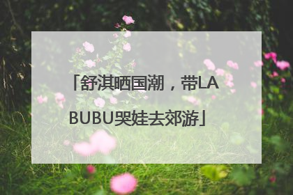 舒淇晒国潮，带LABUBU哭娃去郊游