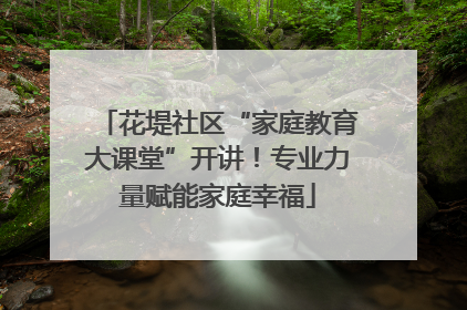 花堤社区“家庭教育大课堂”开讲！专业力量赋能家庭幸福