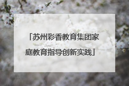 苏州彩香教育集团家庭教育指导创新实践
