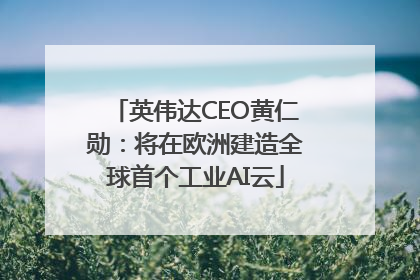英伟达CEO黄仁勋：将在欧洲建造全球首个工业AI云