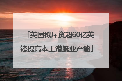 英国拟斥资超60亿英镑提高本土潜艇业产能