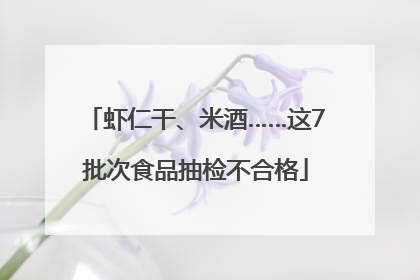 虾仁干、米酒……这7批次食品抽检不合格