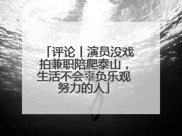 评论丨演员没戏拍兼职陪爬泰山，生活不会辜负乐观努力的人