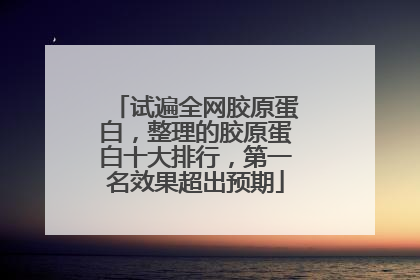 试遍全网胶原蛋白，整理的胶原蛋白十大排行，第一名效果超出预期