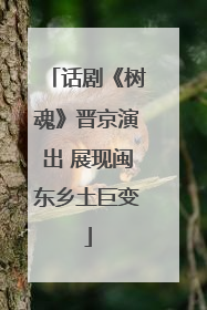 话剧《树魂》晋京演出 展现闽东乡土巨变