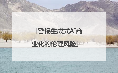 警惕生成式AI商业化的伦理风险