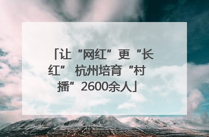 让“网红”更“长红” 杭州培育“村播”2600余人