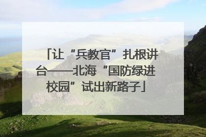 让“兵教官”扎根讲台——北海“国防绿进校园”试出新路子