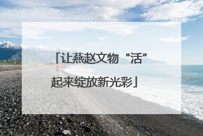 让燕赵文物“活”起来绽放新光彩