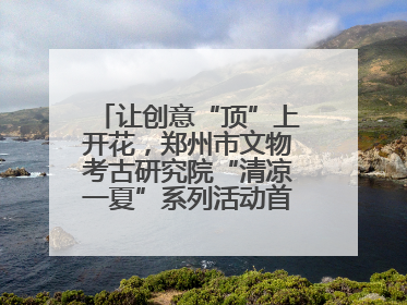 让创意“顶”上开花，郑州市文物考古研究院“清凉一夏”系列活动首场开展