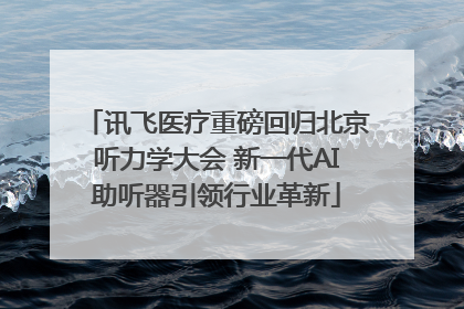 讯飞医疗重磅回归北京听力学大会 新一代AI助听器引领行业革新