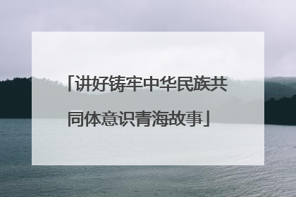 讲好铸牢中华民族共同体意识青海故事