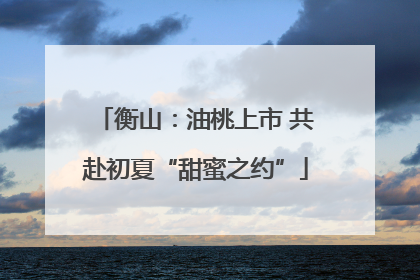 衡山：油桃上市 共赴初夏“甜蜜之约”