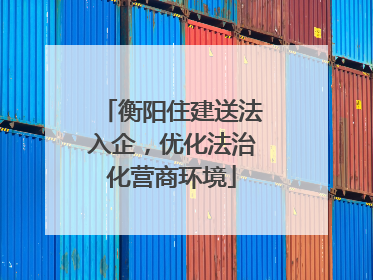 衡阳住建送法入企，优化法治化营商环境