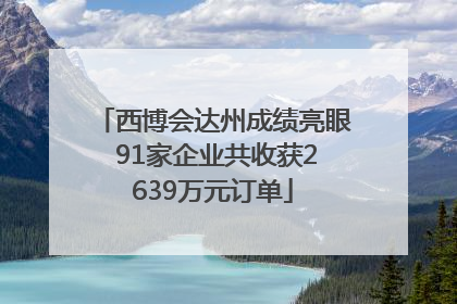 西博会达州成绩亮眼 91家企业共收获2639万元订单