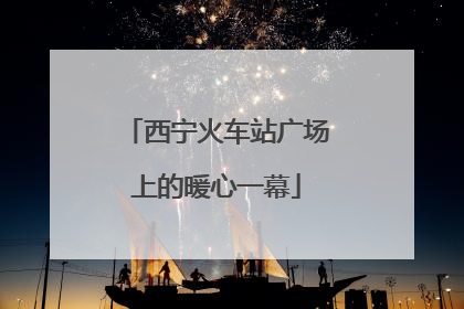 西宁火车站广场上的暖心一幕