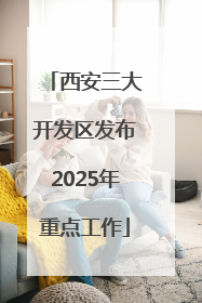 西安三大开发区发布2025年重点工作