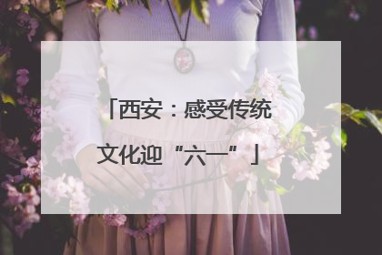 西安：感受传统文化迎“六一”