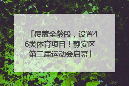 覆盖全龄段，设置46类体育项目！静安区第三届运动会启幕