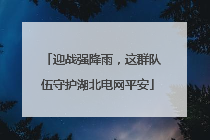迎战强降雨，这群队伍守护湖北电网平安