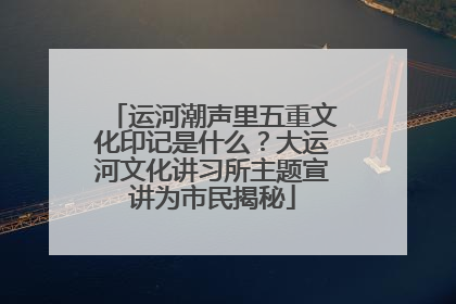 运河潮声里五重文化印记是什么？大运河文化讲习所主题宣讲为市民揭秘